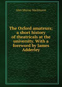The Oxford amateurs; a short history of theatricals at the university. With a foreword by James Adderley