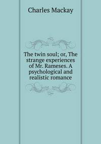 The twin soul; or, The strange experiences of Mr. Rameses. A psychological and realistic romance