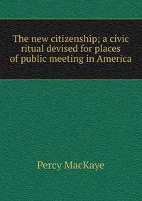The new citizenship; a civic ritual devised for places of public meeting in America