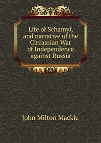 Life of Schamyl, and narrative of the Circassian War of Independence against Russia