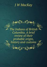 The Indians of British Columbia. A brief review of their probable origin, history and customs
