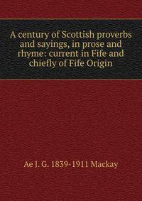 A century of Scottish proverbs and sayings, in prose and rhyme: current in Fife and chiefly of Fife Origin