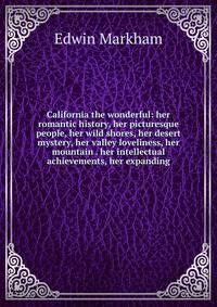 California the wonderful: her romantic history, her picturesque people, her wild shores, her desert mystery, her valley loveliness, her mountain . her intellectual achievements, her expanding