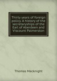 Thirty years of foreign policy. A history of the secretaryships of the Earl of Aberdeen and Viscount Palmerston