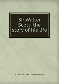 Sir Walter Scott: the story of his life