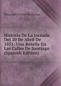 Historia De La Jornada Del 20 De Abril De 1851: Una Batalla En Las Calles De Santiago (Spanish Edition)