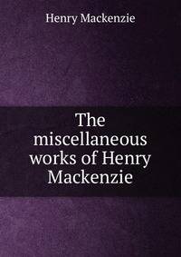 The miscellaneous works of Henry Mackenzie
