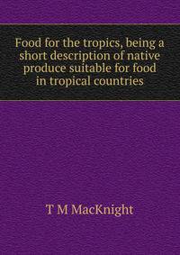 Food for the tropics, being a short description of native produce suitable for food in tropical countries