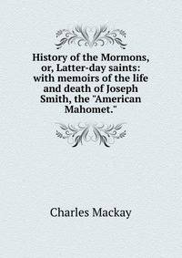 History of the Mormons, or, Latter-day saints: with memoirs of the life and death of Joseph Smith, the "American Mahomet."