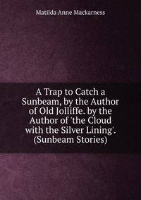 A Trap to Catch a Sunbeam, by the Author of Old Jolliffe. by the Author of 'the Cloud with the Silver Lining'. (Sunbeam Stories).