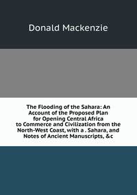 The Flooding of the Sahara: An Account of the Proposed Plan for Opening Central Africa to Commerce and Civilization from the North-West Coast, with a . Sahara, and Notes of Ancient Manuscripts, &amp;c