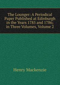 The Lounger: A Periodical Paper Published at Edinburgh in the Years 1785 and 1786; in Three Volumes, Volume 2