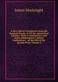 A New Literal Translation from the Original Greek, of All the Apostolical Epistles: With a Commentary and Notes, Philological, Critical, Explanatory, . of the Life of the Apostle Paul, Volume 2