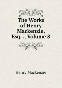 The Works of Henry Mackenzie, Esq. ., Volume 8