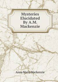 Mysteries Elucidated By A.M. Mackenzie.