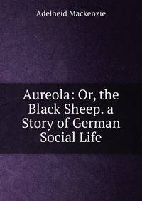 Aureola: Or, the Black Sheep. a Story of German Social Life
