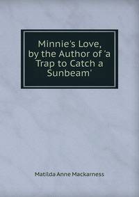 Minnie's Love, by the Author of 'a Trap to Catch a Sunbeam'.