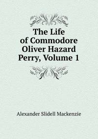 The Life of Commodore Oliver Hazard Perry, Volume 1