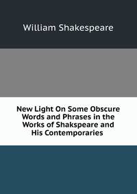 New Light On Some Obscure Words and Phrases in the Works of Shakspeare and His Contemporaries .