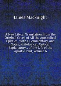 A New Literal Translation, from the Original Greek of All the Apostolical Epistles: With a Commentary, and Notes, Philological, Critical, Explanatory, . of the Life of the Apostle Paul, Volume 6