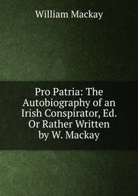 Pro Patria: The Autobiography of an Irish Conspirator, Ed. Or Rather Written by W. Mackay