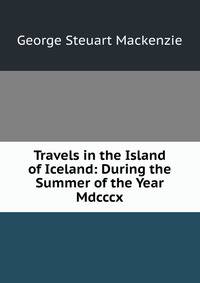 Travels in the Island of Iceland: During the Summer of the Year Mdcccx.