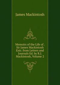 Memoirs of the Life of . Sir James Mackintosh Extr. from Letters and Journals Ed. by R.J. Mackintosh, Volume 2