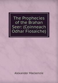 The Prophecies of the Brahan Seer: (Coinneach Odhar Fiosaiche)
