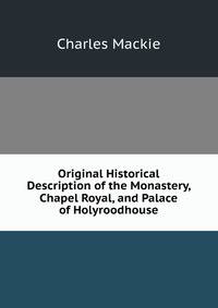 Original Historical Description of the Monastery, Chapel Royal, and Palace of Holyroodhouse