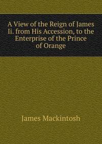 A View of the Reign of James Ii. from His Accession, to the Enterprise of the Prince of Orange