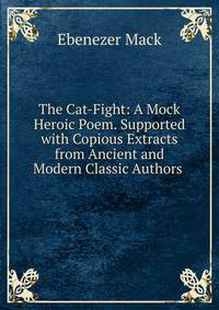 The Cat-Fight: A Mock Heroic Poem. Supported with Copious Extracts from Ancient and Modern Classic Authors .