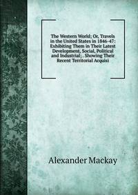 The Western World; Or, Travels in the United States in 1846-47: Exhibiting Them in Their Latest Development, Social, Political and Industrial; . Showing Their Recent Territorial Acquisi