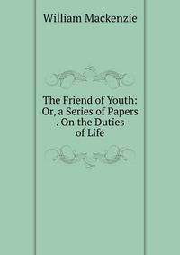 The Friend of Youth: Or, a Series of Papers . On the Duties of Life