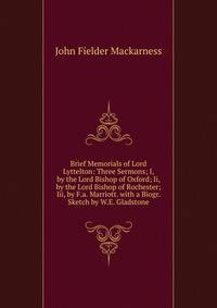 Brief Memorials of Lord Lyttelton: Three Sermons; I, by the Lord Bishop of Oxford; Ii, by the Lord Bishop of Rochester; Iii, by F.a. Marriott. with a Biogr. Sketch by W.E. Gladstone
