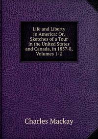 Life and Liberty in America: Or, Sketches of a Tour in the United States and Canada, in 1857-8, Volumes 1-2