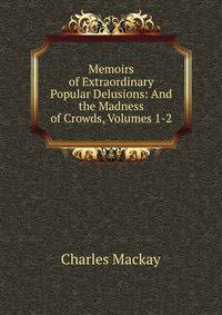 Memoirs of Extraordinary Popular Delusions: And the Madness of Crowds, Volumes 1-2
