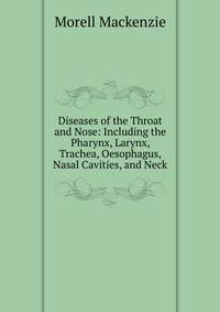 Diseases of the Throat and Nose: Including the Pharynx, Larynx, Trachea, Oesophagus, Nasal Cavities, and Neck
