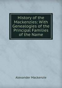 History of the Mackenzies: With Genealogies of the Principal Families of the Name