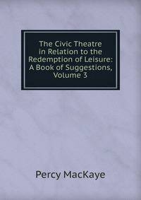 The Civic Theatre in Relation to the Redemption of Leisure: A Book of Suggestions, Volume 3