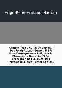 Compte Rendu Au Roi De L'emploi Des Fonds Allou?s, Depuis 1839: Pour L'enseignement Religieux Et ?l?mentaire Des Noirs, Et De L'ex?cution Des Lois Des . Des Travailleurs Libres (French Edition)