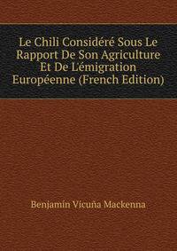 Le Chili Consid?r? Sous Le Rapport De Son Agriculture Et De L'?migration Europ?enne (French Edition)