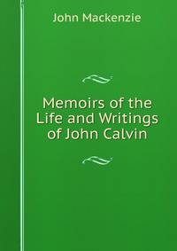 Memoirs of the Life and Writings of John Calvin