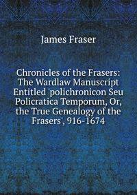 Chronicles of the Frasers: The Wardlaw Manuscript Entitled 'polichronicon Seu Policratica Temporum, Or, the True Genealogy of the Frasers', 916-1674