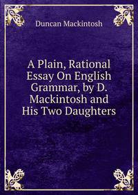 A Plain, Rational Essay On English Grammar, by D. Mackintosh and His Two Daughters