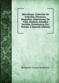 Miscelanea: Coleccion De Articulos, Discursos, Biografias, Impresiones De Viaje, Ensayos, Estudios Sociales, Economicos, Etc, Volume 2 (Spanish Edition)