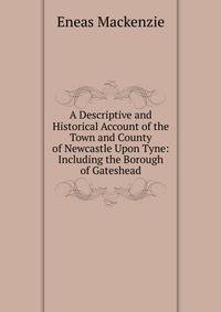 A Descriptive and Historical Account of the Town and County of Newcastle Upon Tyne: Including the Borough of Gateshead