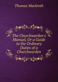 The Churchwarden's Manual, Or a Guide to the Ordinary Duties of a Churchwarden
