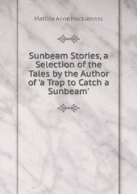 Sunbeam Stories, a Selection of the Tales by the Author of 'a Trap to Catch a Sunbeam'.