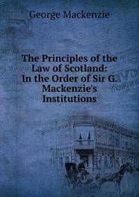 The Principles of the Law of Scotland: In the Order of Sir G. Mackenzie's Institutions