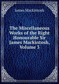 The Miscellaneous Works of the Right Honourable Sir James Mackintosh, Volume 3